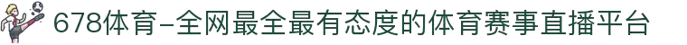 678体育-全网最全最有态度的体育赛事直播平台